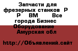 Запчасти для фрезерных станков 6Р82, 6Р12, ВМ127. - Все города Бизнес » Оборудование   . Амурская обл.